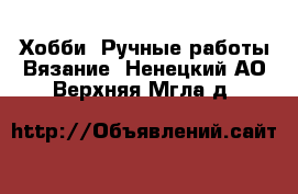 Хобби. Ручные работы Вязание. Ненецкий АО,Верхняя Мгла д.